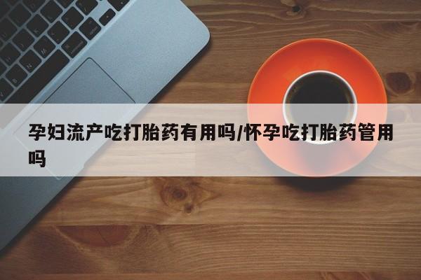 打胎药专卖微信卖流产药的微信孕妇流产吃打胎药有用吗/怀孕吃打胎药管用吗