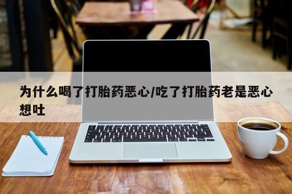 打胎药专卖微信卖流产药的微信为什么喝了打胎药恶心/吃了打胎药老是恶心想吐