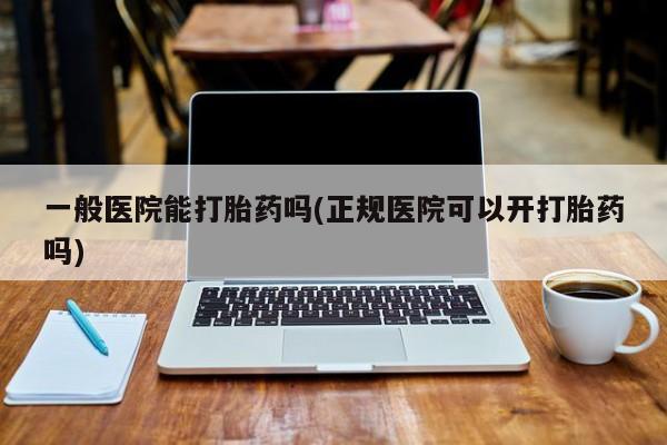 打胎药专卖微信卖流产药的微信一般医院能打胎药吗(正规医院可以开打胎药吗)