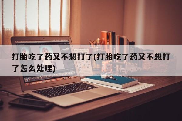 打胎药专卖微信卖流产药的微信打胎吃了药又不想打了(打胎吃了药又不想打了怎么处理)