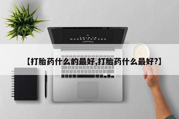 打胎药专卖微信卖流产药的微信【打胎药什么的最好,打胎药什么最好?】
