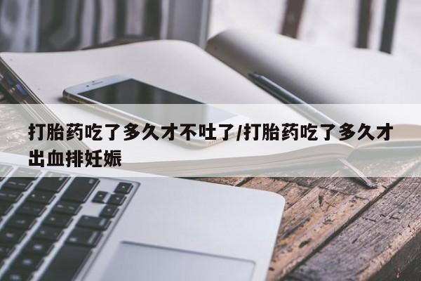 打胎药专卖微信卖流产药的微信打胎药吃了多久才不吐了/打胎药吃了多久才出血排妊娠