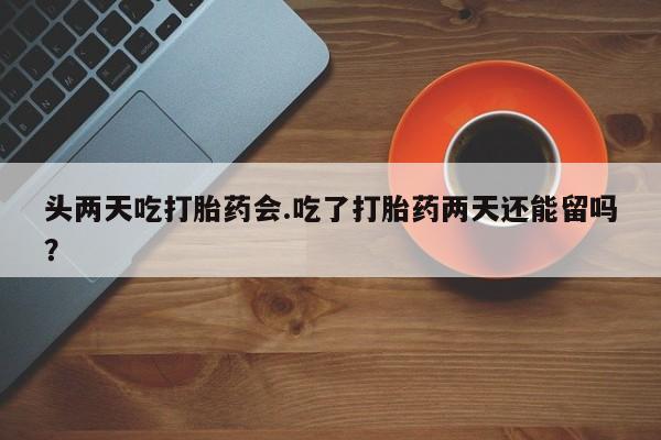 打胎药专卖微信卖流产药的微信头两天吃打胎药会.吃了打胎药两天还能留吗？