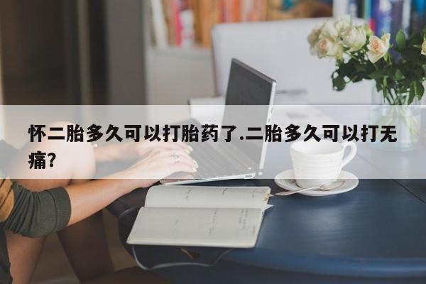 打胎药专卖微信卖流产药的微信怀二胎多久可以打胎药了.二胎多久可以打无痛？