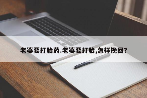 打胎药专卖微信卖流产药的微信老婆要打胎药.老婆要打胎,怎样挽回？
