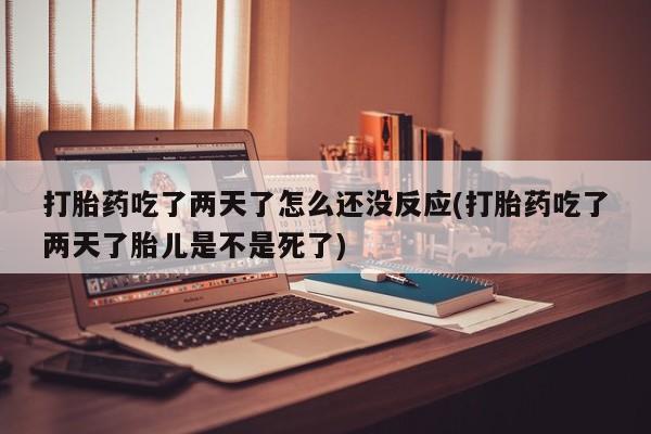 打胎药专卖微信卖流产药的微信打胎药吃了两天了怎么还没反应(打胎药吃了两天了胎儿是不是死了)