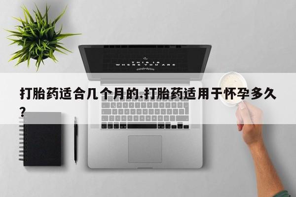 打胎药专卖微信卖流产药的微信打胎药适合几个月的.打胎药适用于怀孕多久？