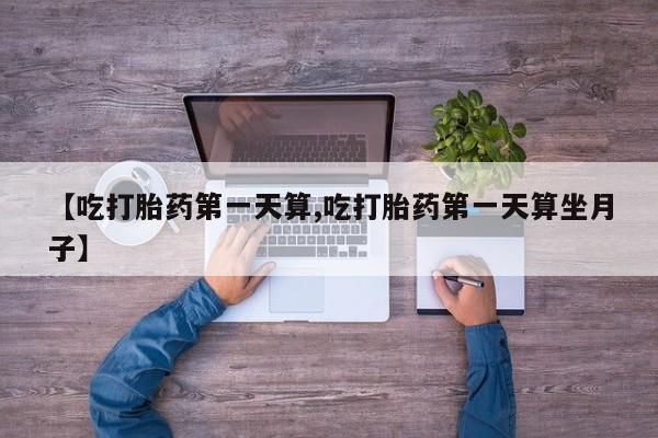 打胎药专卖微信卖流产药的微信【吃打胎药第一天算,吃打胎药第一天算坐月子】