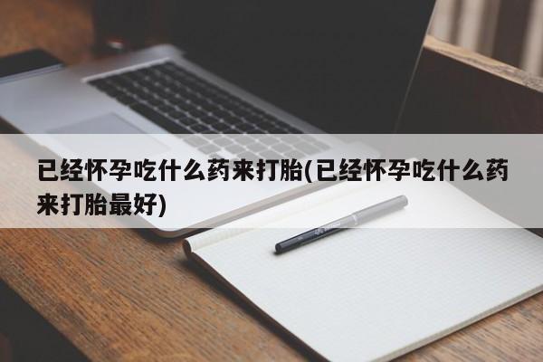 打胎药专卖微信卖流产药的微信已经怀孕吃什么药来打胎(已经怀孕吃什么药来打胎最好)