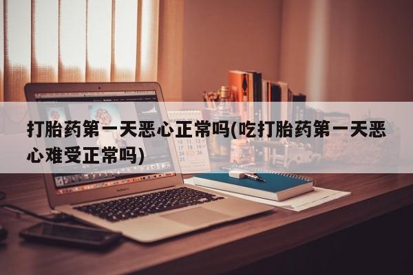 打胎药专卖微信卖流产药的微信打胎药第一天恶心正常吗(吃打胎药第一天恶心难受正常吗)
