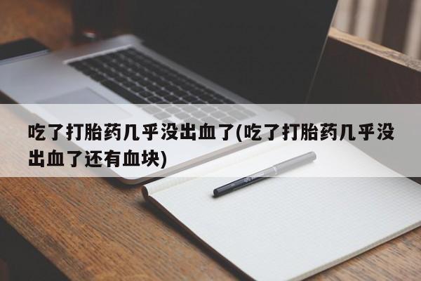 打胎药专卖微信卖流产药的微信吃了打胎药几乎没出血了(吃了打胎药几乎没出血了还有血块)