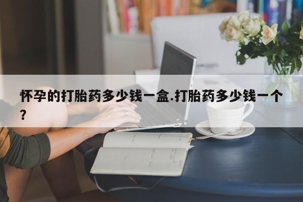 打胎药专卖微信卖流产药的微信怀孕的打胎药多少钱一盒.打胎药多少钱一个？