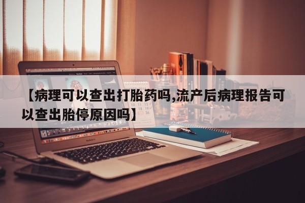 打胎药专卖微信卖流产药的微信【病理可以查出打胎药吗,流产后病理报告可以查出胎停原因吗】
