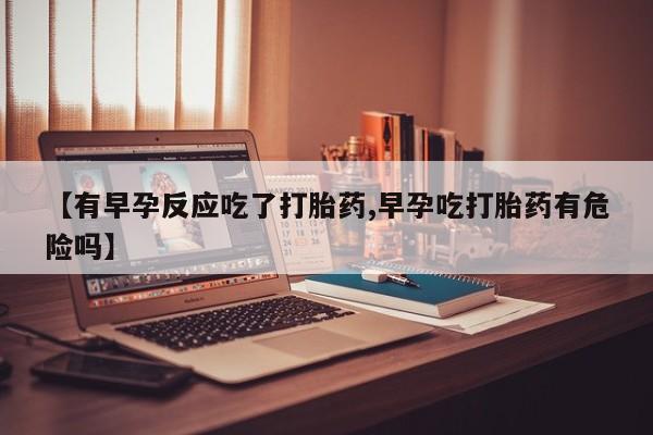 打胎药专卖微信卖流产药的微信【有早孕反应吃了打胎药,早孕吃打胎药有危险吗】