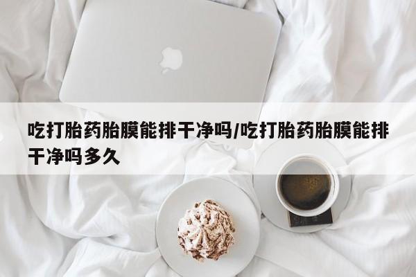 打胎药专卖微信卖流产药的微信吃打胎药胎膜能排干净吗/吃打胎药胎膜能排干净吗多久