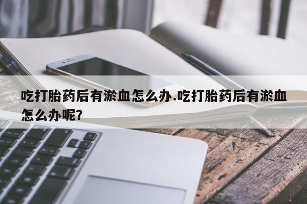打胎药专卖微信卖流产药的微信吃打胎药后有淤血怎么办.吃打胎药后有淤血怎么办呢？