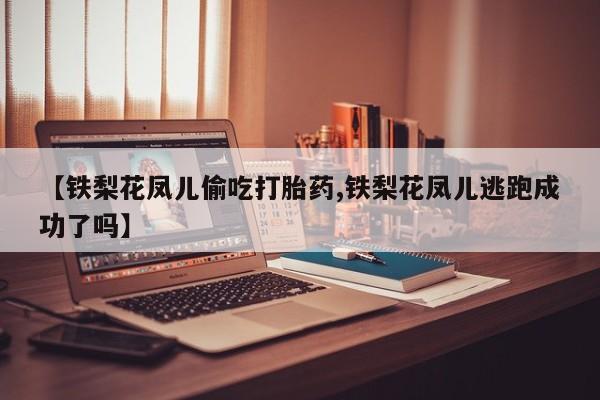 打胎药专卖微信卖流产药的微信【铁梨花凤儿偷吃打胎药,铁梨花凤儿逃跑成功了吗】