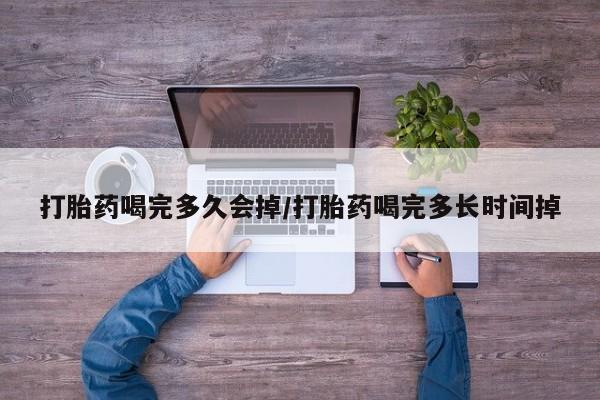 打胎药专卖微信卖流产药的微信打胎药喝完多久会掉/打胎药喝完多长时间掉