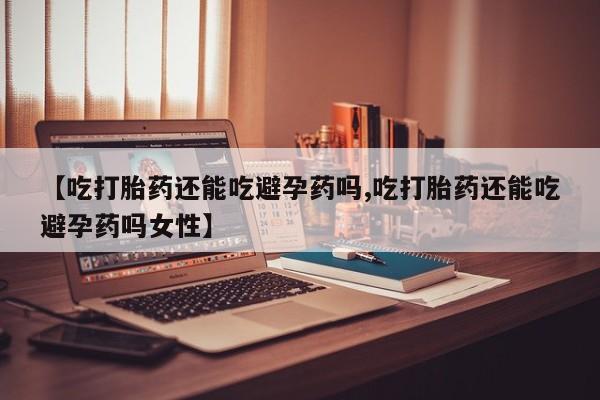 打胎药专卖微信卖流产药的微信【吃打胎药还能吃避孕药吗,吃打胎药还能吃避孕药吗女性】
