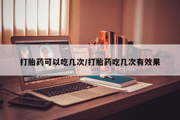 打胎药专卖微信卖流产药的微信打胎药可以吃几次/打胎药吃几次有效果