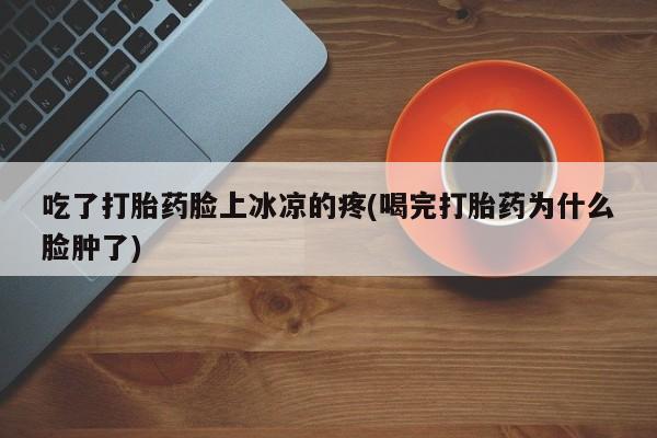打胎药专卖微信卖流产药的微信吃了打胎药脸上冰凉的疼(喝完打胎药为什么脸肿了)