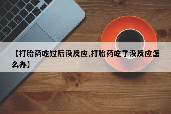 打胎药专卖微信卖流产药的微信【打胎药吃过后没反应,打胎药吃了没反应怎么办】