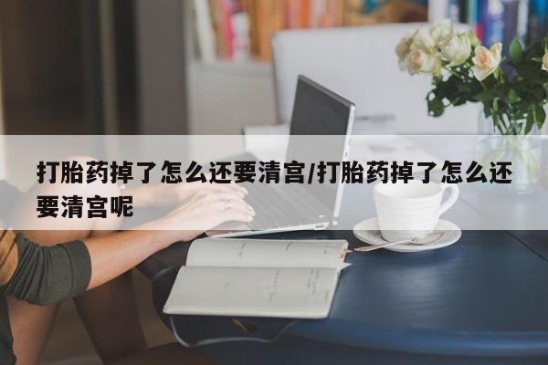 打胎药专卖微信卖流产药的微信打胎药掉了怎么还要清宫/打胎药掉了怎么还要清宫呢