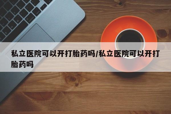 打胎药专卖微信卖流产药的微信私立医院可以开打胎药吗/私立医院可以开打胎药吗