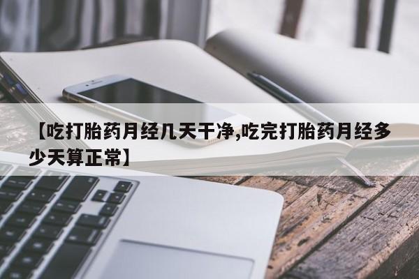打胎药专卖微信卖流产药的微信【吃打胎药月经几天干净,吃完打胎药月经多少天算正常】