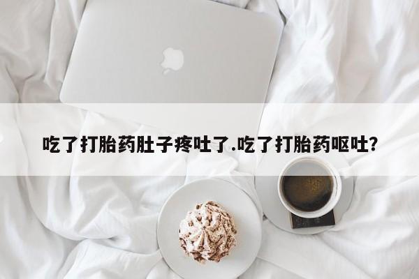 打胎药专卖微信卖流产药的微信吃了打胎药肚子疼吐了.吃了打胎药呕吐？