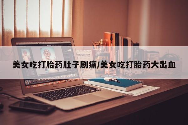 打胎药专卖微信卖流产药的微信美女吃打胎药肚子剧痛/美女吃打胎药大出血