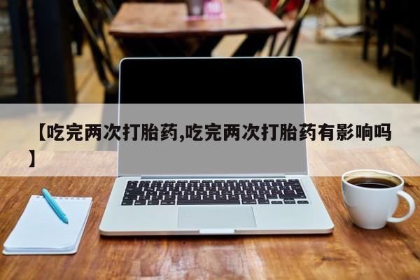 打胎药专卖微信卖流产药的微信【吃完两次打胎药,吃完两次打胎药有影响吗】