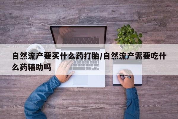 打胎药专卖微信卖流产药的微信自然流产要买什么药打胎/自然流产需要吃什么药辅助吗