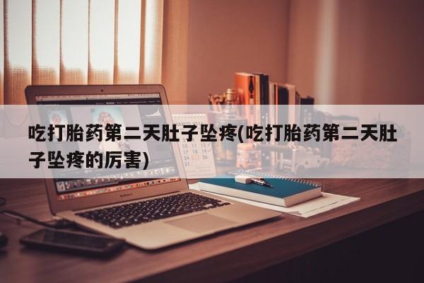 打胎药专卖微信卖流产药的微信吃打胎药第二天肚子坠疼(吃打胎药第二天肚子坠疼的厉害)