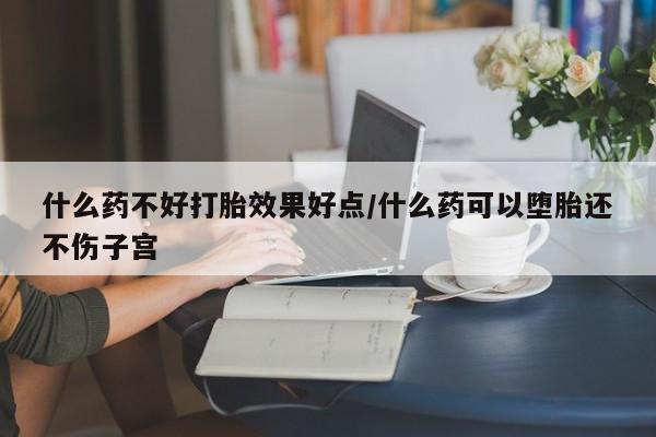 打胎药专卖微信卖流产药的微信什么药不好打胎效果好点/什么药可以堕胎还不伤子宫