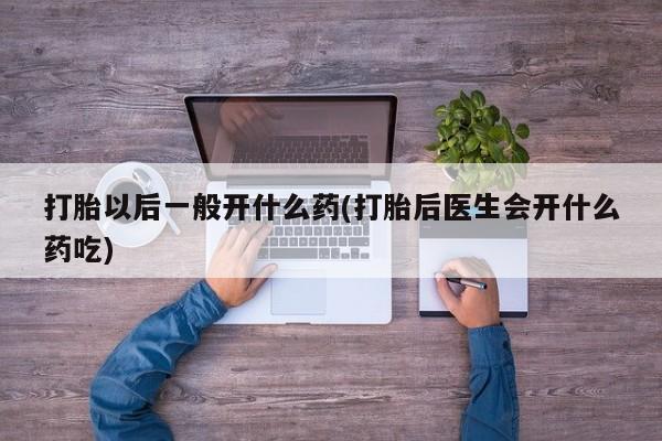 打胎药专卖微信卖流产药的微信打胎以后一般开什么药(打胎后医生会开什么药吃)