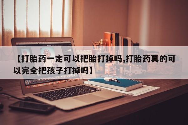 打胎药专卖微信卖流产药的微信【打胎药一定可以把胎打掉吗,打胎药真的可以完全把孩子打掉吗】