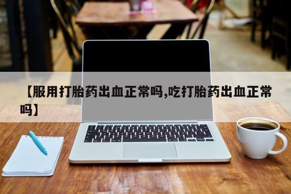 打胎药专卖微信卖流产药的微信【服用打胎药出血正常吗,吃打胎药出血正常吗】