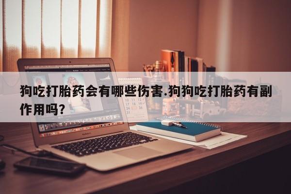 打胎药专卖微信卖流产药的微信狗吃打胎药会有哪些伤害.狗狗吃打胎药有副作用吗？