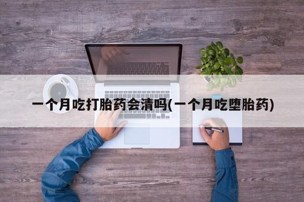打胎药专卖微信卖流产药的微信一个月吃打胎药会清吗(一个月吃堕胎药)