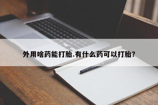打胎药专卖微信卖流产药的微信外用啥药能打胎.有什么药可以打胎？