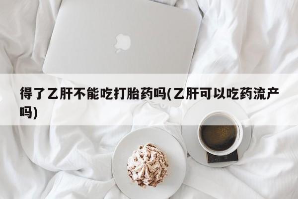 打胎药专卖微信卖流产药的微信得了乙肝不能吃打胎药吗(乙肝可以吃药流产吗)