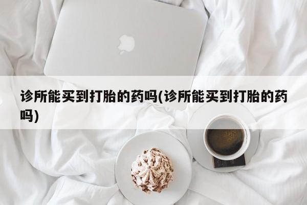 打胎药专卖微信卖流产药的微信诊所能买到打胎的药吗(诊所能买到打胎的药吗)