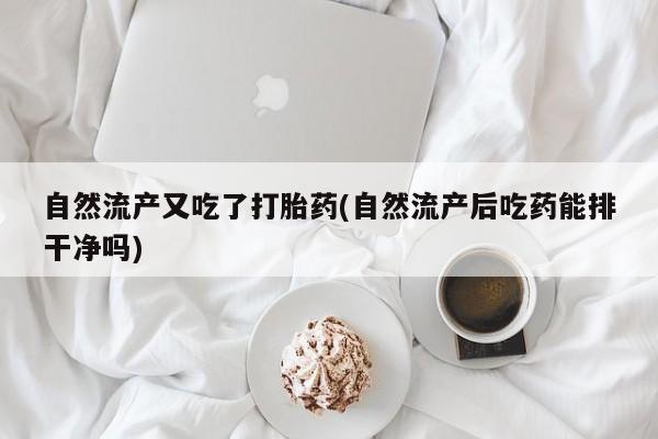 打胎药专卖微信卖流产药的微信自然流产又吃了打胎药(自然流产后吃药能排干净吗)