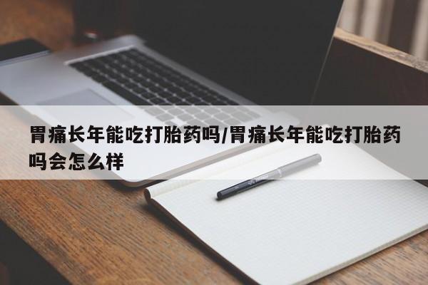 打胎药专卖微信卖流产药的微信胃痛长年能吃打胎药吗/胃痛长年能吃打胎药吗会怎么样