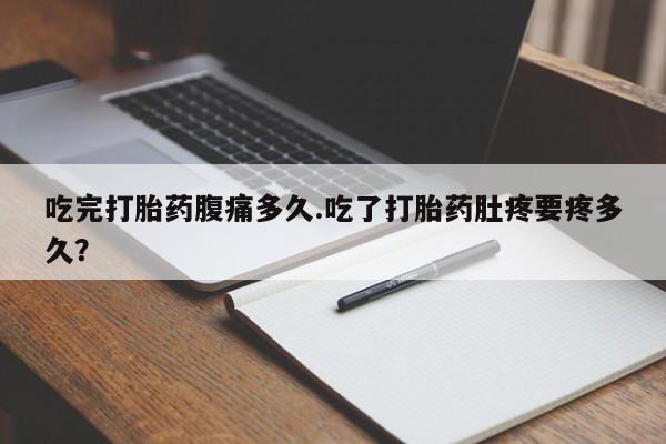 打胎药专卖微信卖流产药的微信吃完打胎药腹痛多久.吃了打胎药肚疼要疼多久？