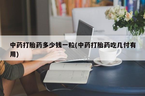 打胎药专卖微信卖流产药的微信中药打胎药多少钱一粒(中药打胎药吃几付有用)