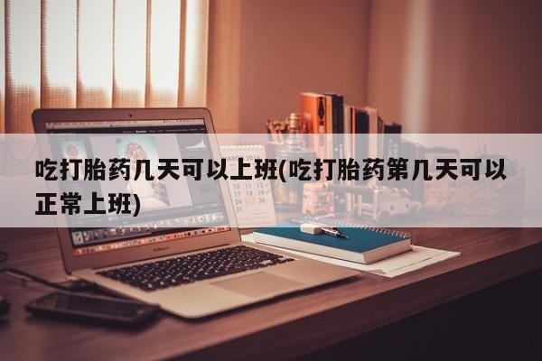 打胎药专卖微信卖流产药的微信吃打胎药几天可以上班(吃打胎药第几天可以正常上班)