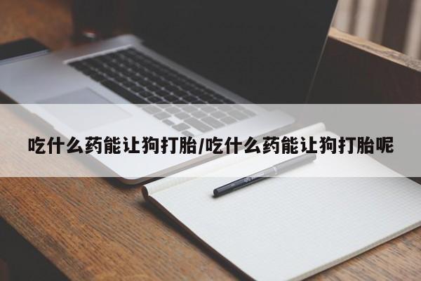 打胎药专卖微信卖流产药的微信吃什么药能让狗打胎/吃什么药能让狗打胎呢