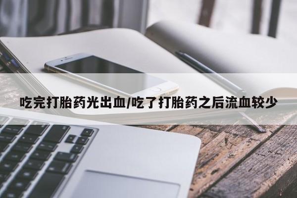 打胎药专卖微信卖流产药的微信吃完打胎药光出血/吃了打胎药之后流血较少